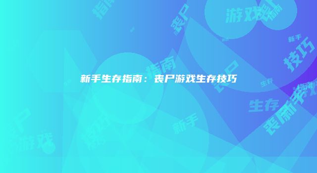 新手生存指南：丧尸游戏生存技巧