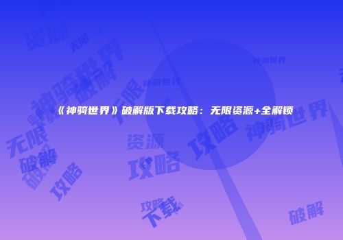 《神骑世界》破解版下载攻略：无限资源+全解锁