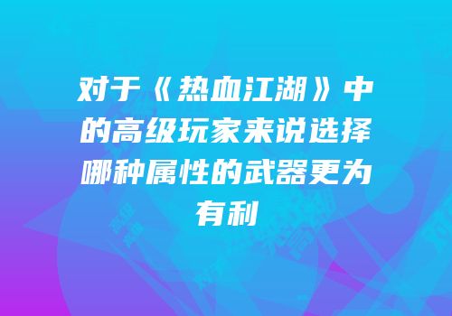 对于《热血江湖》中的高级玩家来说选择哪种属性的武器更为有利