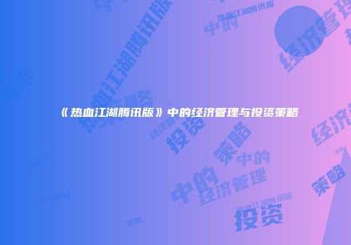《热血江湖腾讯版》中的经济管理与投资策略