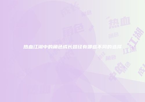 热血江湖中的角色成长路径有哪些不同的选择