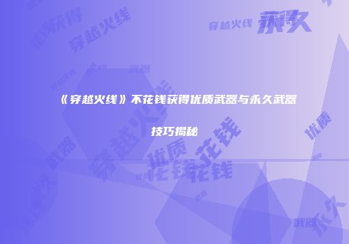 《穿越火线》不花钱获得优质武器与永久武器技巧揭秘
