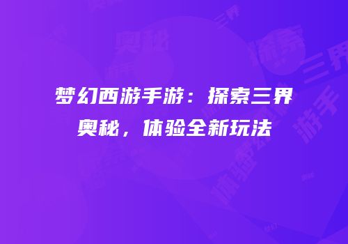 梦幻西游手游：探索三界奥秘，体验全新玩法