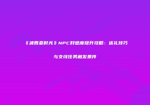 《波西亚时光》NPC好感度提升攻略：送礼技巧与支线任务触发条件