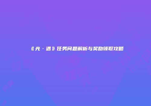 《光·遇》任务问题解析与奖励领取攻略