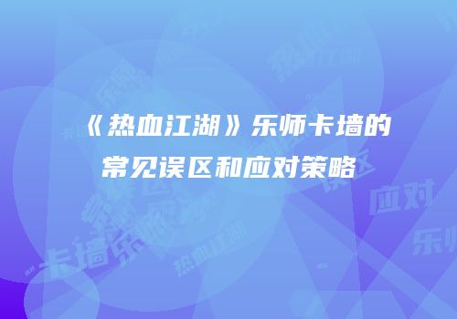 《热血江湖》乐师卡墙的常见误区和应对策略