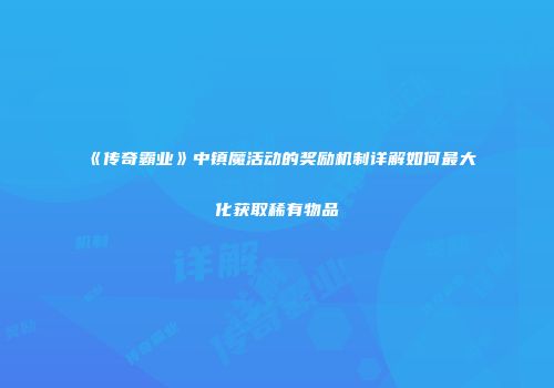 《传奇霸业》中镇魔活动的奖励机制详解如何最大化获取稀有物品