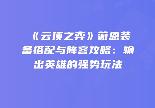 《云顶之弈》薇恩装备搭配与阵容攻略：输出英雄的强势玩法