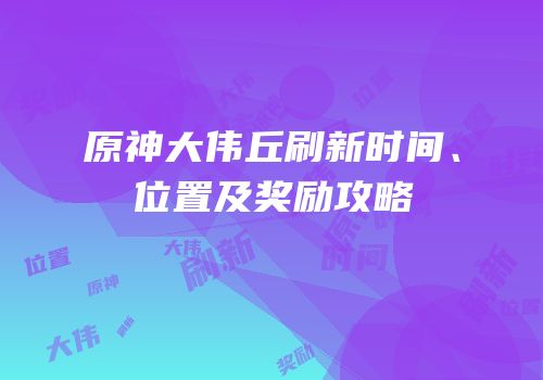 原神大伟丘刷新时间、位置及奖励攻略