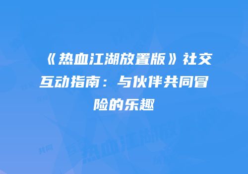 《热血江湖放置版》社交互动指南：与伙伴共同冒险的乐趣