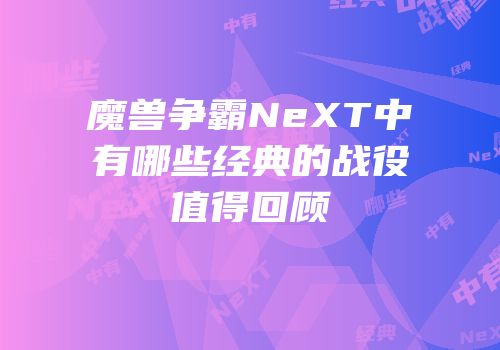魔兽争霸NeXT中有哪些经典的战役值得回顾