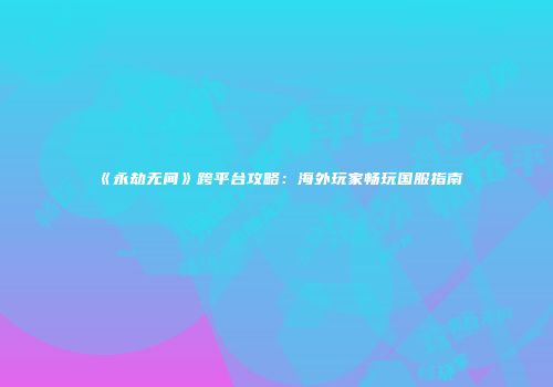 《永劫无间》跨平台攻略：海外玩家畅玩国服指南