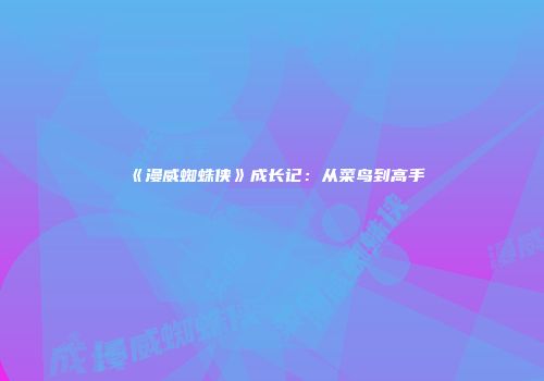 《漫威蜘蛛侠》成长记：从菜鸟到高手