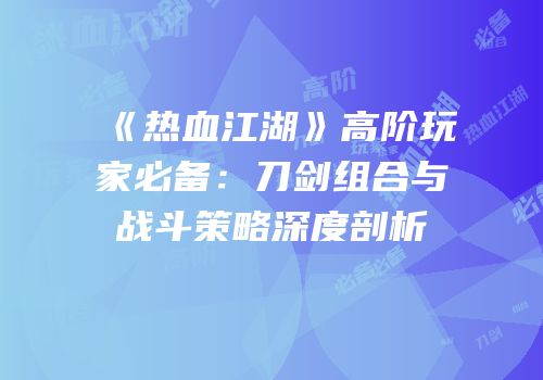 《热血江湖》高阶玩家必备：刀剑组合与战斗策略深度剖析