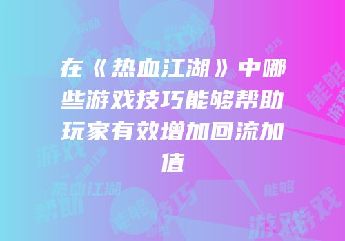 在《热血江湖》中哪些游戏技巧能够帮助玩家有效增加回流加值