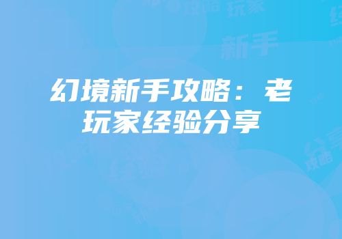 幻境新手攻略：老玩家经验分享
