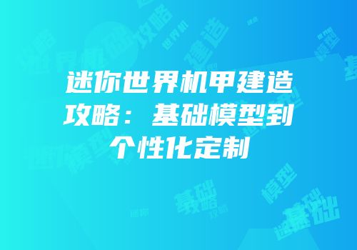迷你世界机甲建造攻略：基础模型到个性化定制