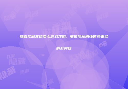 热血江湖直播老七游戏攻略：解锁隐藏剧情体验更多精彩内容