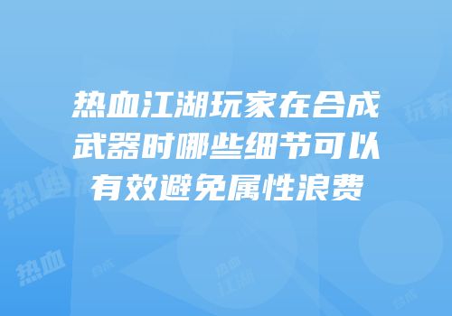 热血江湖玩家在合成武器时哪些细节可以有效避免属性浪费