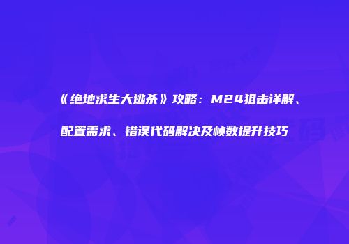 《绝地求生大逃杀》攻略：M24狙击详解、配置需求、错误代码解决及帧数提升技巧