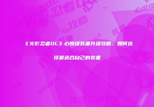 《火影忍者OL》心悦级装备升级攻略：如何选择最适合自己的装备