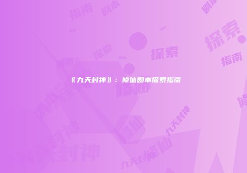 《九天封神》：修仙剧本探索指南