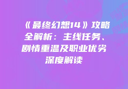 《最终幻想14》攻略全解析：主线任务、剧情重温及职业优劣深度解读