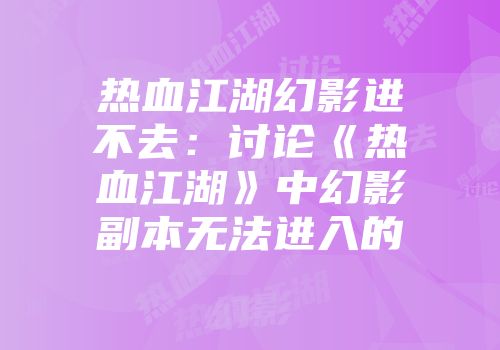 热血江湖幻影进不去：讨论《热血江湖》中幻影副本无法进入的