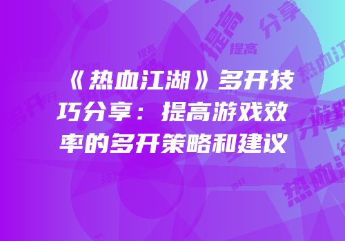 《热血江湖》多开技巧分享：提高游戏效率的多开策略和建议