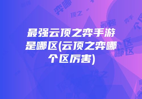 最强云顶之弈手游是哪区(云顶之弈哪个区厉害)