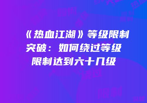 《热血江湖》等级限制突破：如何绕过等级限制达到六十几级