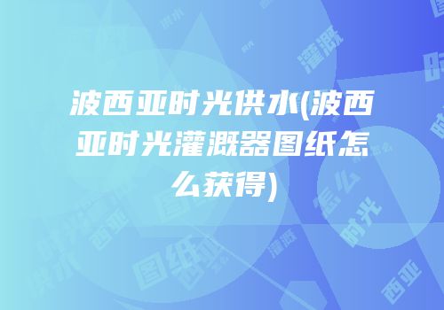波西亚时光供水(波西亚时光灌溉器图纸怎么获得)