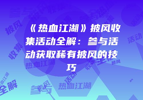 《热血江湖》披风收集活动全解：参与活动获取稀有披风的技巧