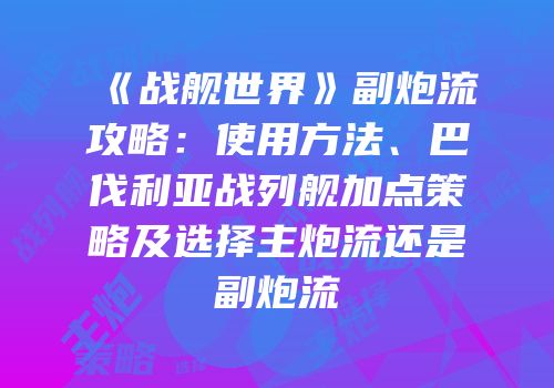 《战舰世界》副炮流攻略：使用方法、巴伐利亚战列舰加点策略及选择主炮流还是副炮流
