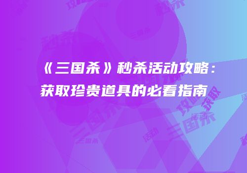 《三国杀》秒杀活动攻略：获取珍贵道具的必看指南
