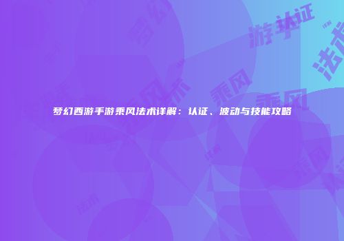 梦幻西游手游乘风法术详解：认证、波动与技能攻略