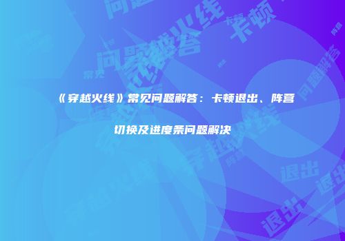 《穿越火线》常见问题解答：卡顿退出、阵营切换及进度条问题解决
