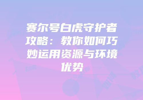 赛尔号白虎守护者攻略：教你如何巧妙运用资源与环境优势