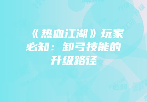 《热血江湖》玩家必知：卸弓技能的升级路径