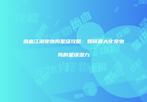 热血江湖宠物狗星级攻略：如何最大化宠物狗的星级潜力