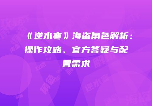 《逆水寒》海盗角色解析：操作攻略、官方答疑与配置需求