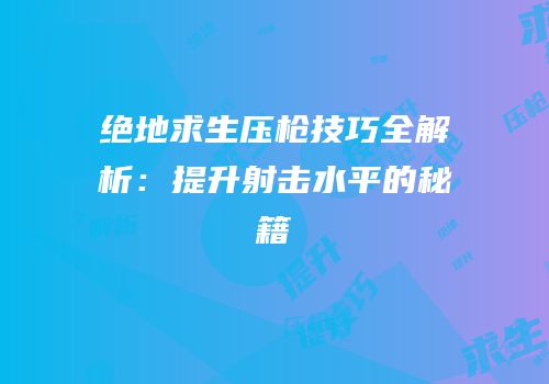 绝地求生压枪技巧全解析：提升射击水平的秘籍
