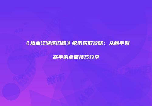 《热血江湖怀旧版》银币获取攻略：从新手到高手的全面技巧分享