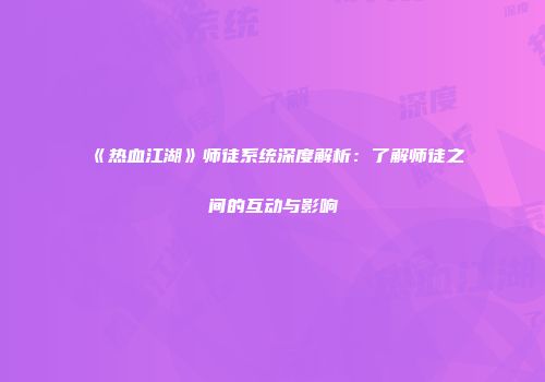 《热血江湖》师徒系统深度解析：了解师徒之间的互动与影响