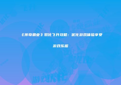 《传奇霸业》羽化飞升攻略：优化游戏体验享受游戏乐趣