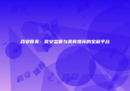 药安食美：食安监管与美食推荐的宝藏平台