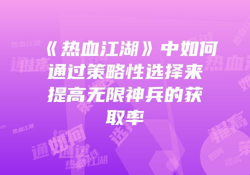 《热血江湖》中如何通过策略性选择来提高无限神兵的获取率