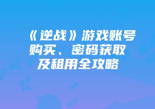 《逆战》游戏账号购买、密码获取及租用全攻略