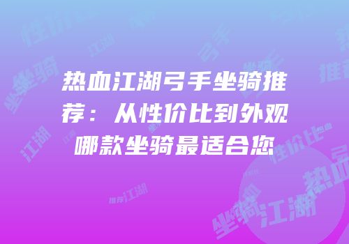 热血江湖弓手坐骑推荐：从性价比到外观哪款坐骑最适合您