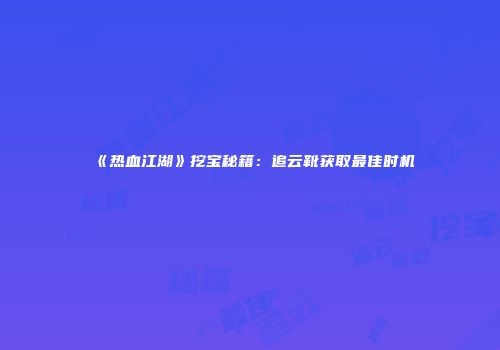 《热血江湖》挖宝秘籍：追云靴获取最佳时机